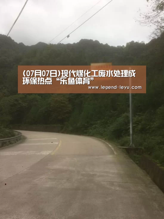 (07月07日)现代煤化工废水处理成环保热点“乐鱼体育”(图2) 乐鱼官网登录