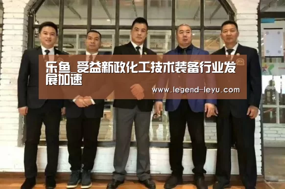 乐鱼_受益新政化工技术装备行业发展加速(图3)