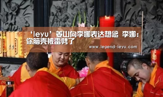 ‘leyu’姜山向李娜表达想念 李娜：你脑壳被雷劈了(图3)