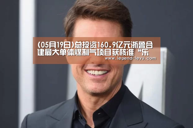 (05月19日)总投资160.9亿元浙鲁合建最大单体煤制气项目获核准“乐鱼体育”(图1)