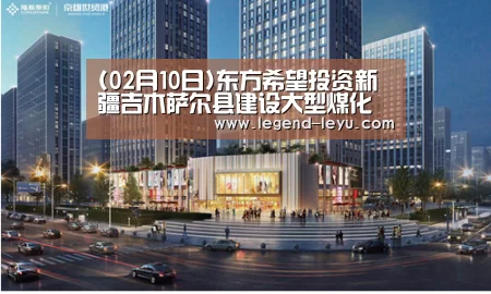 (02月10日)东方希望投资新疆吉木萨尔县建设大型煤化工项目|乐鱼体育(图1)