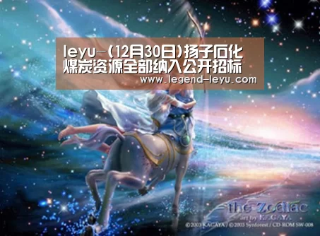 leyu-(12月30日)扬子石化煤炭资源全部纳入公开招标(图3) 乐鱼官网登录