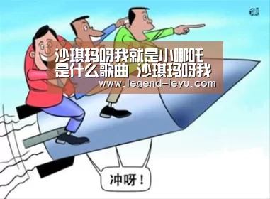 沙琪玛呀我就是小哪吒是什么歌曲 沙琪玛呀我就是小哪吒歌词-leyu(图2) 乐鱼体育
