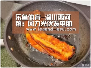 乐鱼体育-淄川西河镇:风力光伏发电助力新旧动能转换(图1) 乐鱼官网登录