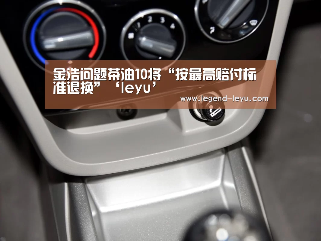 金浩问题茶油10将“按最高赔付标准退换”‘leyu’(图3) 乐鱼体育
