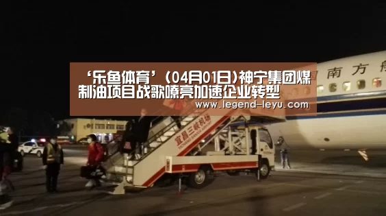 ‘乐鱼体育’(04月01日)神宁集团煤制油项目战歌嘹亮加速企业转型(图2) 乐鱼